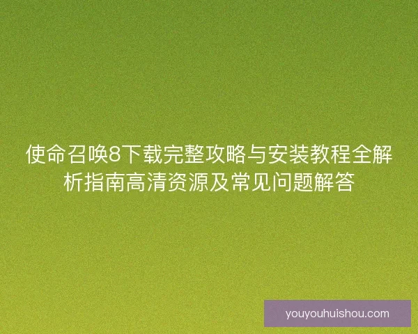 使命召唤8下载完整攻略与安装教程全解析指南高清资源及常见问题解答