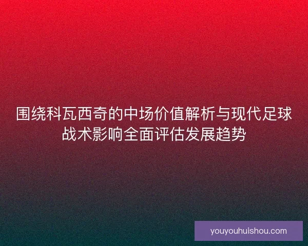 围绕科瓦西奇的中场价值解析与现代足球战术影响全面评估发展趋势