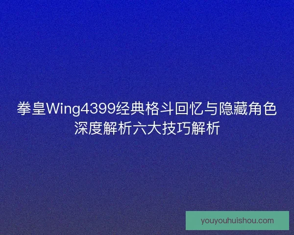 拳皇Wing4399经典格斗回忆与隐藏角色深度解析六大技巧解析 拳皇Wing4399经典格斗回忆与隐藏角色深度解析六大技巧解析