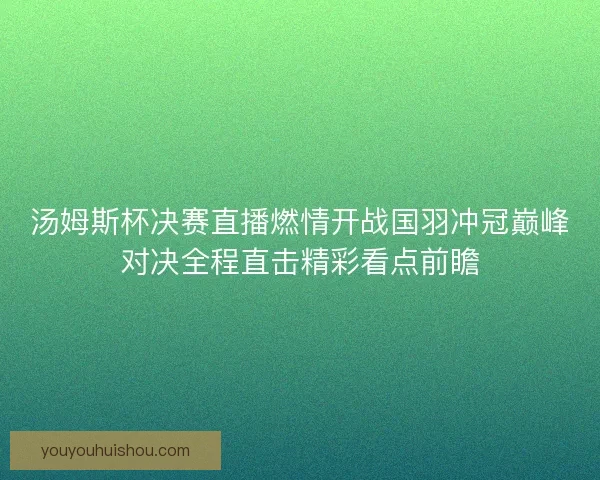 汤姆斯杯决赛直播燃情开战国羽冲冠巅峰对决全程直击精彩看点前瞻