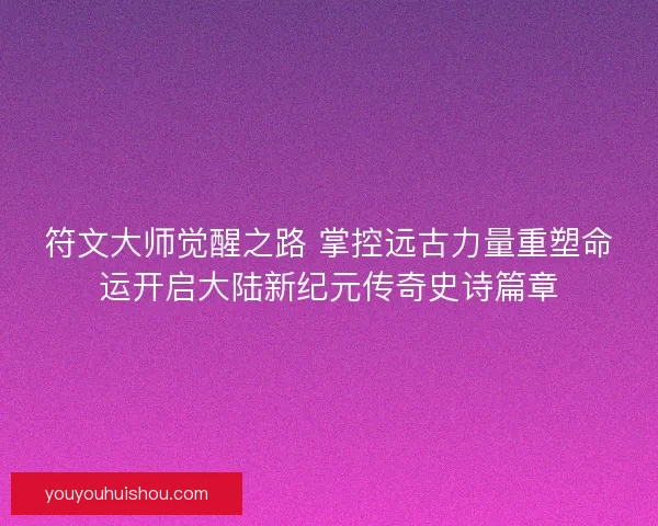 符文大师觉醒之路 掌控远古力量重塑命运开启大陆新纪元传奇史诗篇章
