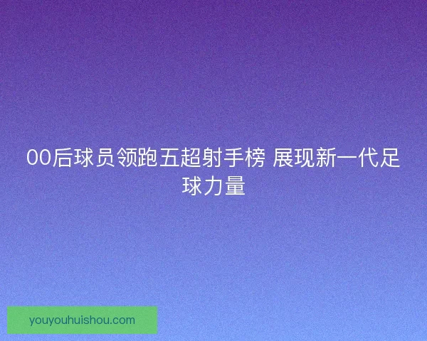 00后球员领跑五超射手榜 展现新一代足球力量