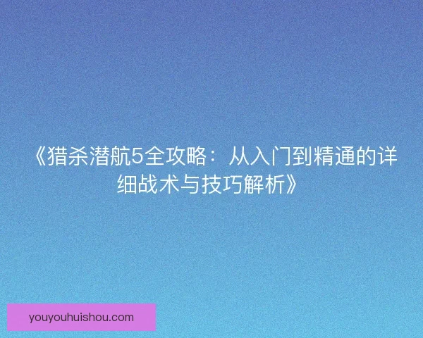 《猎杀潜航5全攻略：从入门到精通的详细战术与技巧解析》