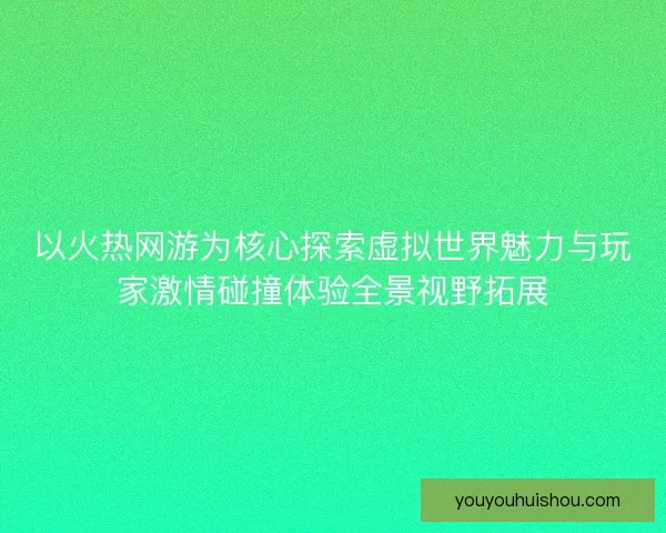 以火热网游为核心探索虚拟世界魅力与玩家激情碰撞体验全景视野拓展