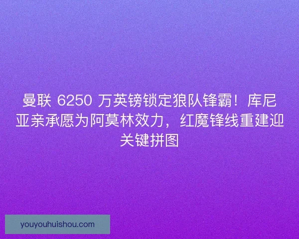 曼联 6250 万英镑锁定狼队锋霸！库尼亚亲承愿为阿莫林效力，红魔锋线重建迎关键拼图