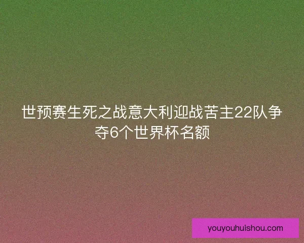 世预赛生死之战意大利迎战苦主22队争夺6个世界杯名额