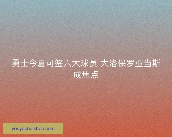 勇士今夏可签六大球员 大洛保罗亚当斯成焦点