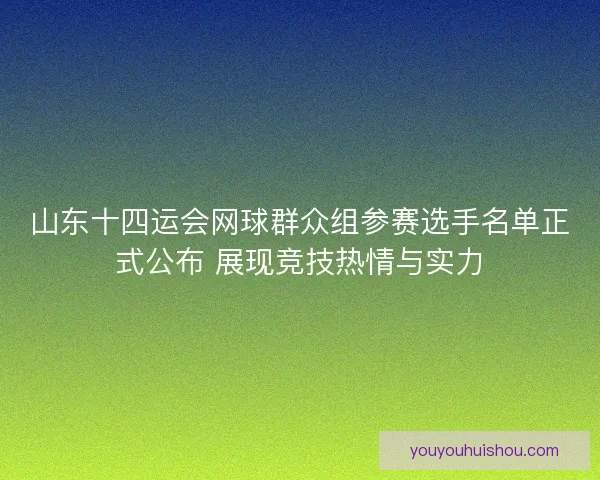 山东十四运会网球群众组参赛选手名单正式公布 展现竞技热情与实力