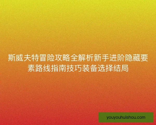 斯威夫特冒险攻略全解析新手进阶隐藏要素路线指南技巧装备选择结局