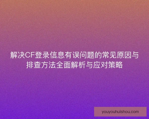 解决CF登录信息有误问题的常见原因与排查方法全面解析与应对策略