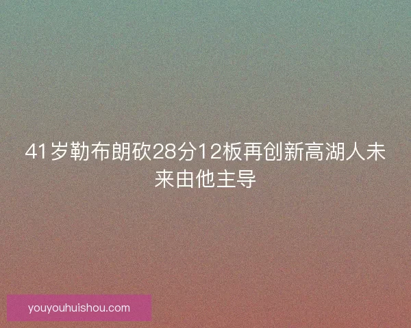 41岁勒布朗砍28分12板再创新高湖人未来由他主导 41岁勒布朗砍28分12板再创新高湖人未来由他主导