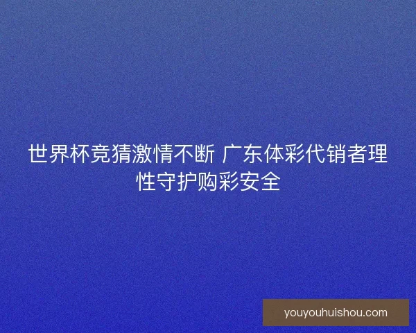 世界杯竞猜激情不断 广东体彩代销者理性守护购彩安全