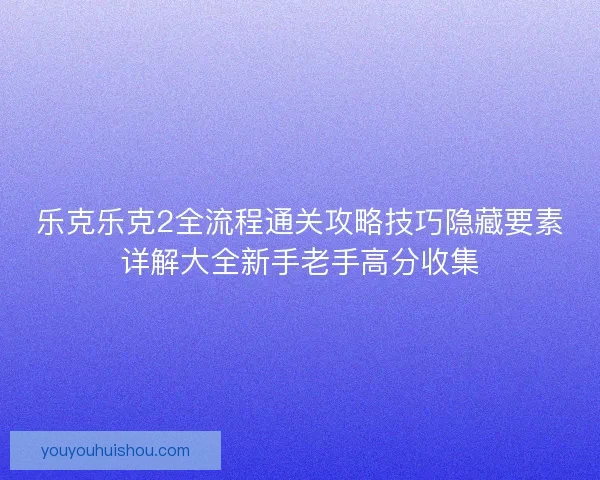 乐克乐克2全流程通关攻略技巧隐藏要素详解大全新手老手高分收集 乐克乐克2全流程通关攻略技巧隐藏要素详解大全新手老手高分收集