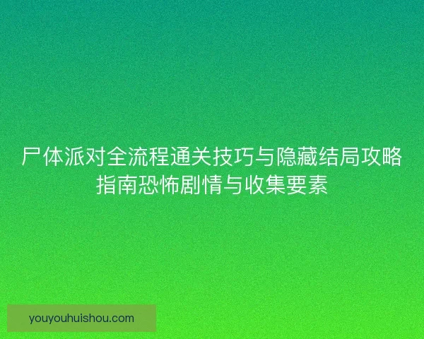 尸体派对全流程通关技巧与隐藏结局攻略指南恐怖剧情与收集要素 尸体派对全流程通关技巧与隐藏结局攻略指南恐怖剧情与收集要素