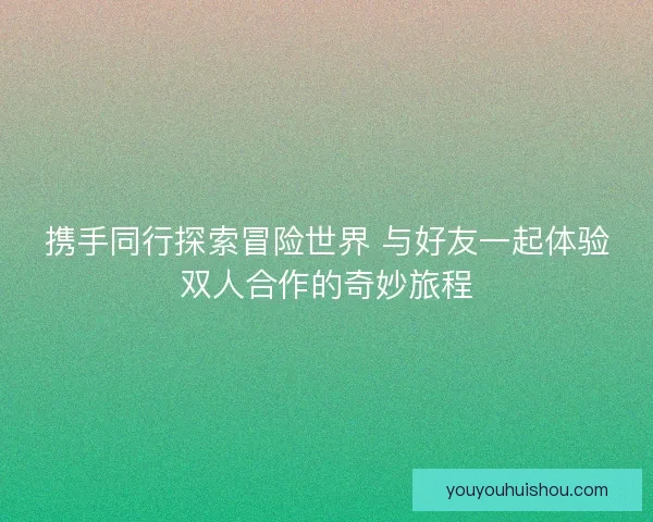 携手同行探索冒险世界 与好友一起体验双人合作的奇妙旅程