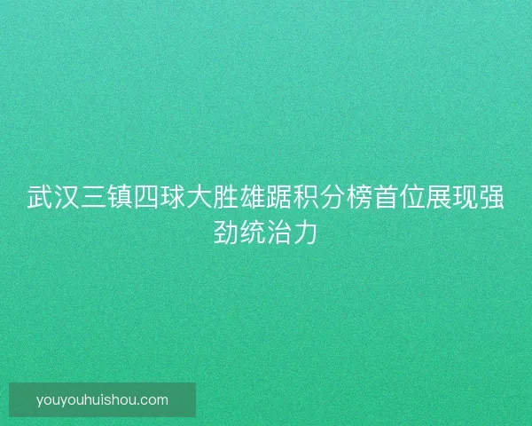 武汉三镇四球大胜雄踞积分榜首位展现强劲统治力 武汉三镇四球大胜雄踞积分榜首位展现强劲统治力