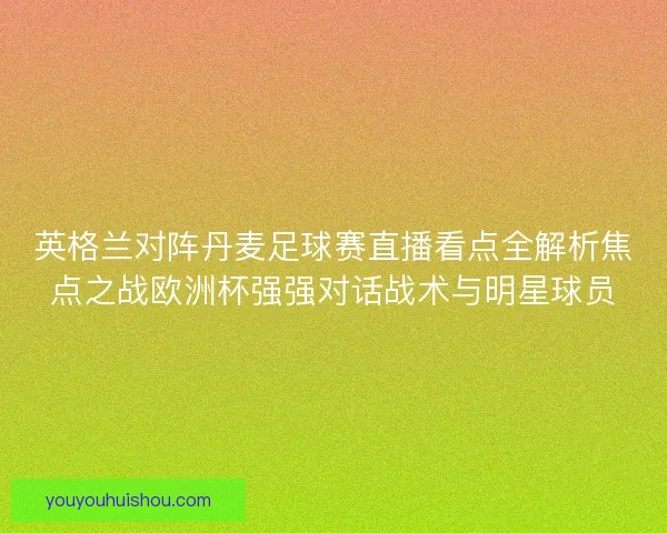 英格兰对阵丹麦足球赛直播看点全解析焦点之战欧洲杯强强对话战术与明星球员 英格兰对阵丹麦足球赛直播看点全解析焦点之战欧洲杯强强对话战术与明星球员