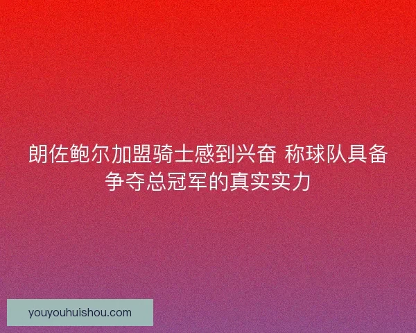 朗佐鲍尔加盟骑士感到兴奋 称球队具备争夺总冠军的真实实力