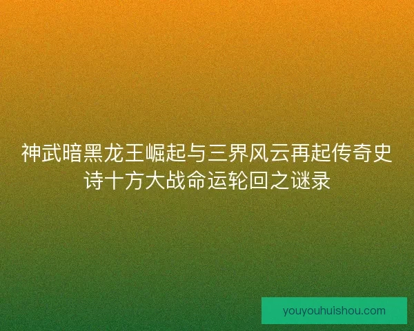 神武暗黑龙王崛起与三界风云再起传奇史诗十方大战命运轮回之谜录 神武暗黑龙王崛起与三界风云再起传奇史诗十方大战命运轮回之谜录