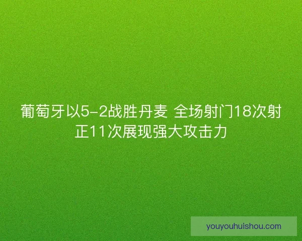 葡萄牙以5-2战胜丹麦 全场射门18次射正11次展现强大攻击力 葡萄牙以5-2战胜丹麦 全场射门18次射正11次展现强大攻击力