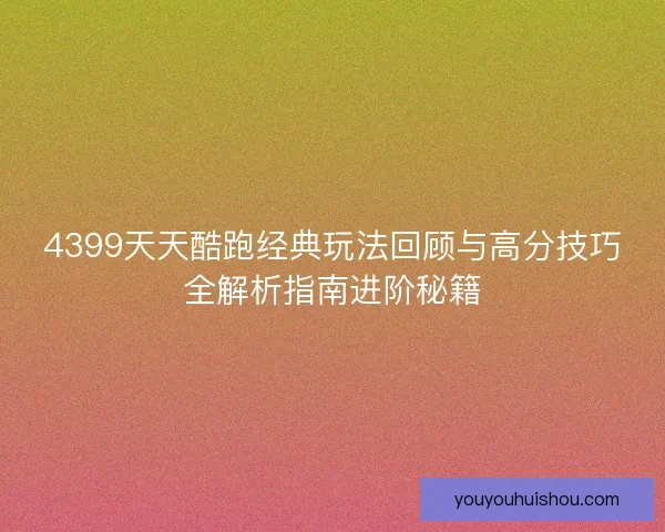 4399天天酷跑经典玩法回顾与高分技巧全解析指南进阶秘籍
