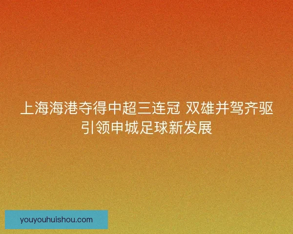 上海海港夺得中超三连冠 双雄并驾齐驱引领申城足球新发展