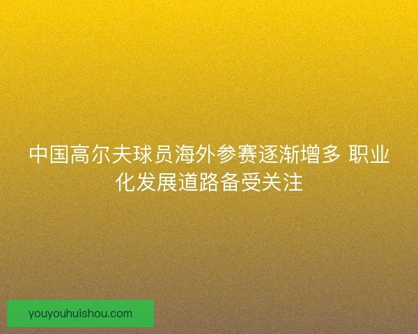 中国高尔夫球员海外参赛逐渐增多 职业化发展道路备受关注