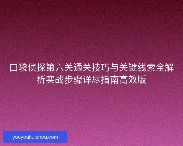 口袋侦探第六关通关技巧与关键线索全解析实战步骤详尽指南高效版