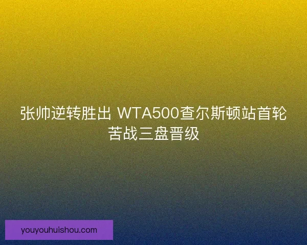张帅逆转胜出 WTA500查尔斯顿站首轮苦战三盘晋级