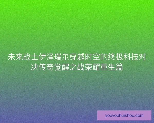 未来战士伊泽瑞尔穿越时空的终极科技对决传奇觉醒之战荣耀重生篇
