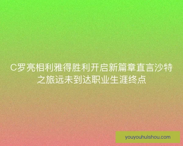 C罗亮相利雅得胜利开启新篇章直言沙特之旅远未到达职业生涯终点 C罗亮相利雅得胜利开启新篇章直言沙特之旅远未到达职业生涯终点