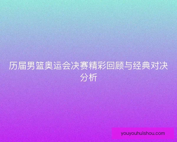 历届男篮奥运会决赛精彩回顾与经典对决分析 历届男篮奥运会决赛精彩回顾与经典对决分析