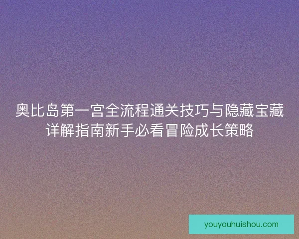 奥比岛第一宫全流程通关技巧与隐藏宝藏详解指南新手必看冒险成长策略 奥比岛第一宫全流程通关技巧与隐藏宝藏详解指南新手必看冒险成长策略