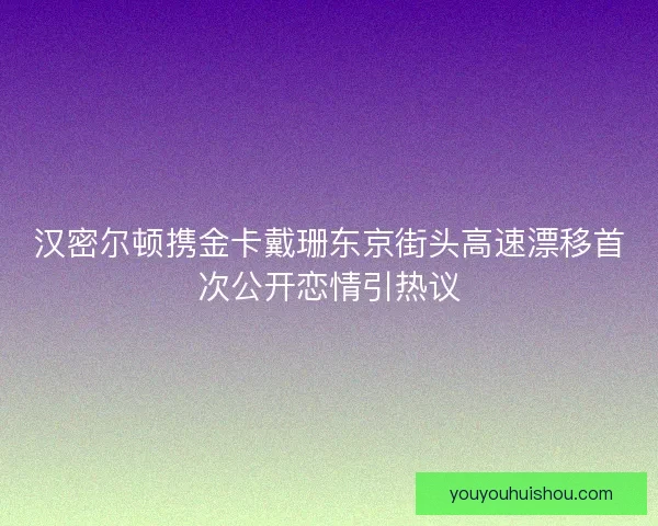 汉密尔顿携金卡戴珊东京街头高速漂移首次公开恋情引热议