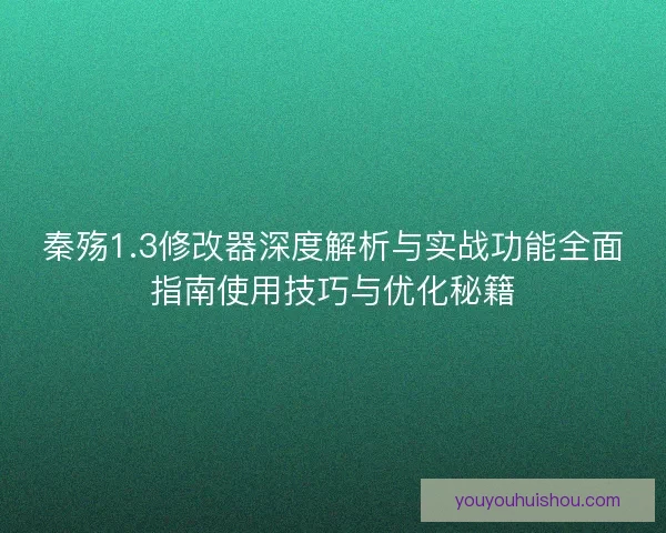 秦殇1.3修改器深度解析与实战功能全面指南使用技巧与优化秘籍