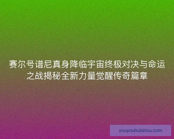 赛尔号谱尼真身降临宇宙终极对决与命运之战揭秘全新力量觉醒传奇篇章 赛尔号谱尼真身降临宇宙终极对决与命运之战揭秘全新力量觉醒传奇篇章