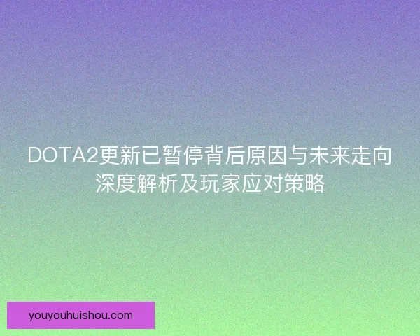 DOTA2更新已暂停背后原因与未来走向深度解析及玩家应对策略 DOTA2更新已暂停背后原因与未来走向深度解析及玩家应对策略