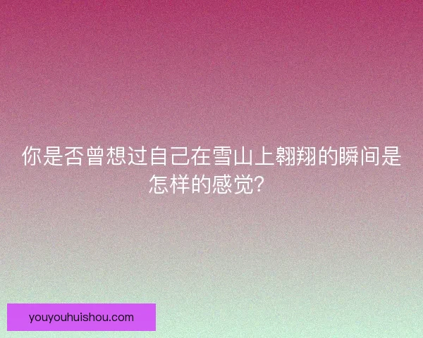 你是否曾想过自己在雪山上翱翔的瞬间是怎样的感觉？