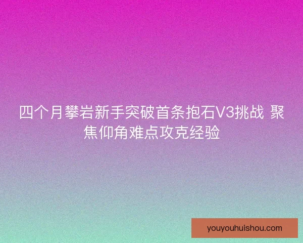 四个月攀岩新手突破首条抱石V3挑战 聚焦仰角难点攻克经验 四个月攀岩新手突破首条抱石V3挑战 聚焦仰角难点攻克经验