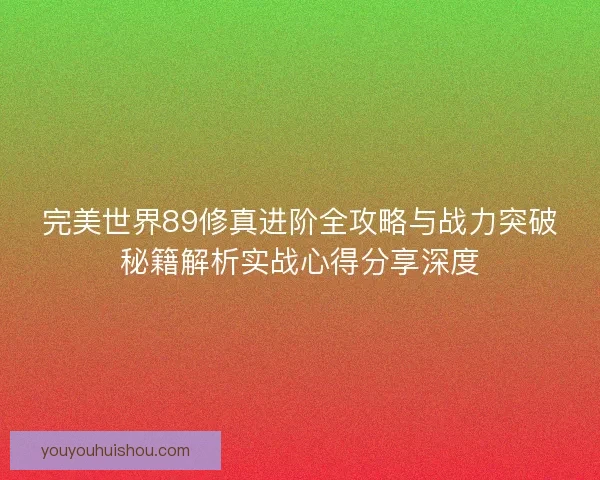 完美世界89修真进阶全攻略与战力突破秘籍解析实战心得分享深度 完美世界89修真进阶全攻略与战力突破秘籍解析实战心得分享深度