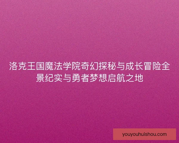 洛克王国魔法学院奇幻探秘与成长冒险全景纪实与勇者梦想启航之地 洛克王国魔法学院奇幻探秘与成长冒险全景纪实与勇者梦想启航之地