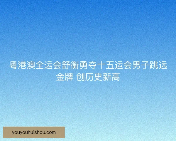 粤港澳全运会舒衡勇夺十五运会男子跳远金牌 创历史新高