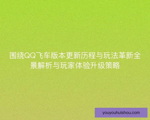 围绕QQ飞车版本更新历程与玩法革新全景解析与玩家体验升级策略 围绕QQ飞车版本更新历程与玩法革新全景解析与玩家体验升级策略