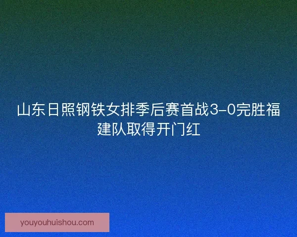 山东日照钢铁女排季后赛首战3-0完胜福建队取得开门红 山东日照钢铁女排季后赛首战3-0完胜福建队取得开门红