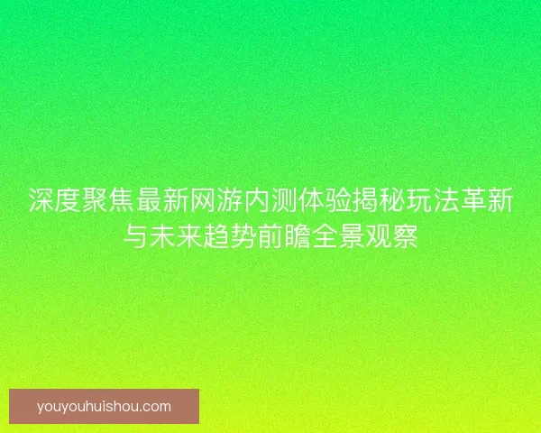 深度聚焦最新网游内测体验揭秘玩法革新与未来趋势前瞻全景观察 深度聚焦最新网游内测体验揭秘玩法革新与未来趋势前瞻全景观察