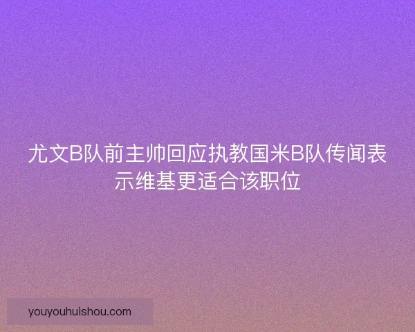 尤文B队前主帅回应执教国米B队传闻表示维基更适合该职位 尤文B队前主帅回应执教国米B队传闻表示维基更适合该职位