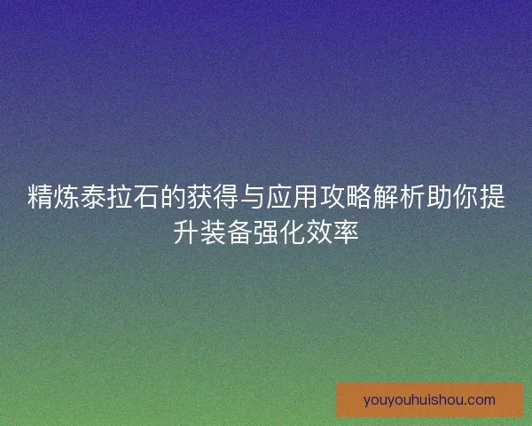 精炼泰拉石的获得与应用攻略解析助你提升装备强化效率 精炼泰拉石的获得与应用攻略解析助你提升装备强化效率