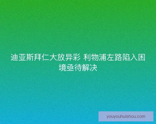 迪亚斯拜仁大放异彩 利物浦左路陷入困境亟待解决