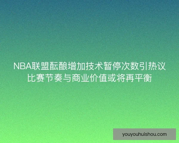 NBA联盟酝酿增加技术暂停次数引热议比赛节奏与商业价值或将再平衡