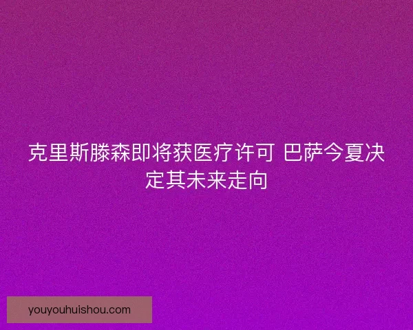 克里斯滕森即将获医疗许可 巴萨今夏决定其未来走向